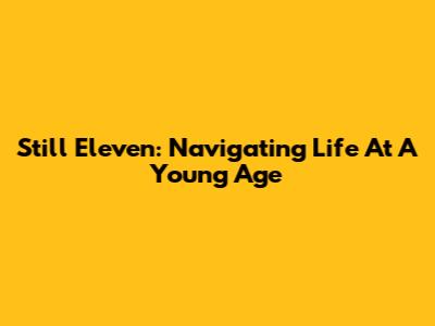 Still Eleven: Navigating Life At A Young Age