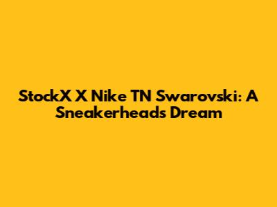 StockX X Nike TN Swarovski: A Sneakerhead's Dream
