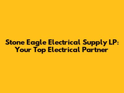 Stone Eagle Electrical Supply LP: Your Top Electrical Partner