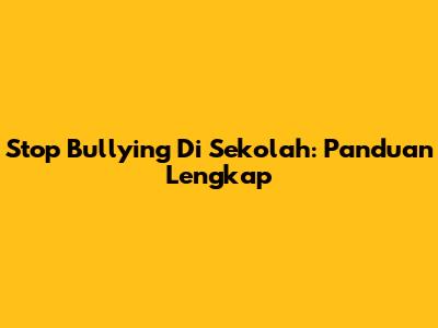 Stop Bullying Di Sekolah: Panduan Lengkap