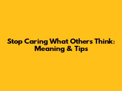 Stop Caring What Others Think: Meaning & Tips