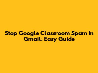 Stop Google Classroom Spam In Gmail: Easy Guide