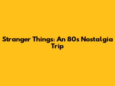 Stranger Things: An 80s Nostalgia Trip