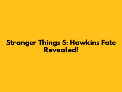Stranger Things 5: Hawkins' Fate Revealed!