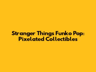 Stranger Things Funko Pop: Pixelated Collectibles