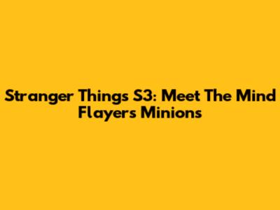 Stranger Things S3: Meet The Mind Flayer's Minions