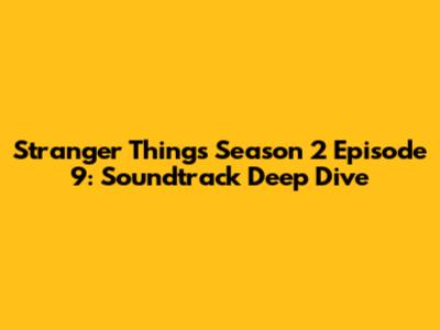 Stranger Things Season 2 Episode 9: Soundtrack Deep Dive