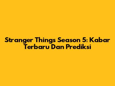 Stranger Things Season 5: Kabar Terbaru Dan Prediksi