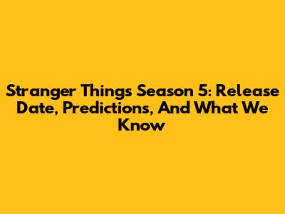 Stranger Things Season 5: Release Date, Predictions, And What We Know