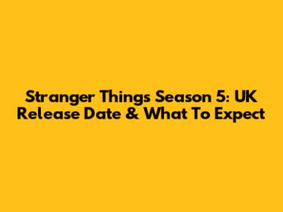 Stranger Things Season 5: UK Release Date & What To Expect