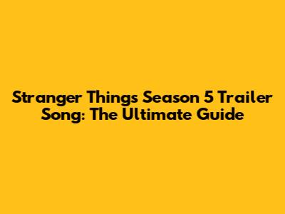 Stranger Things Season 5 Trailer Song: The Ultimate Guide