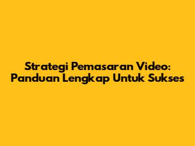 Strategi Pemasaran Video: Panduan Lengkap Untuk Sukses