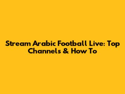 Stream Arabic Football Live: Top Channels & How To