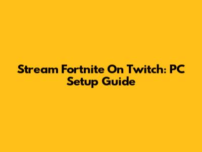Stream Fortnite On Twitch: PC Setup Guide