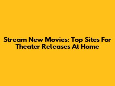 Stream New Movies: Top Sites For Theater Releases At Home