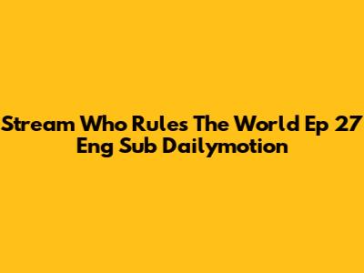 Stream Who Rules The World Ep 27 Eng Sub Dailymotion