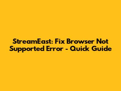 StreamEast: Fix Browser Not Supported Error - Quick Guide
