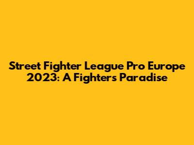 Street Fighter League Pro Europe 2023: A Fighter's Paradise