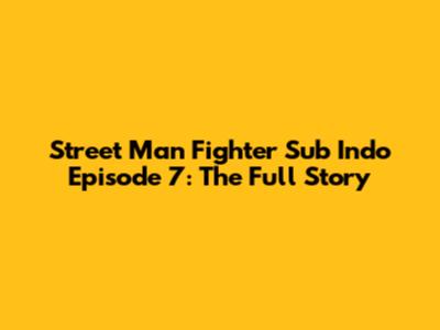 Street Man Fighter Sub Indo Episode 7: The Full Story