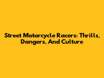 Street Motorcycle Racers: Thrills, Dangers, And Culture