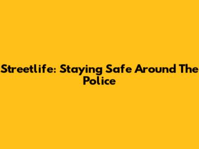 Streetlife: Staying Safe Around The Police