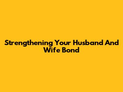 Strengthening Your Husband And Wife Bond