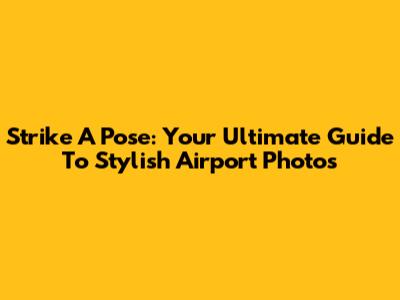 Strike A Pose: Your Ultimate Guide To Stylish Airport Photos