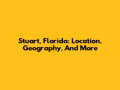 Stuart, Florida: Location, Geography, And More