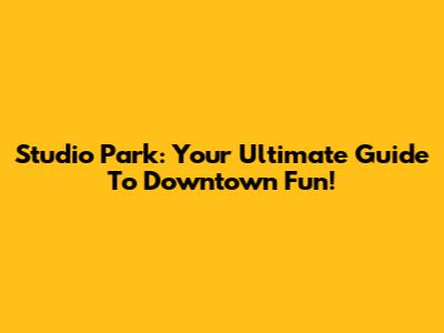 Studio Park: Your Ultimate Guide To Downtown Fun!