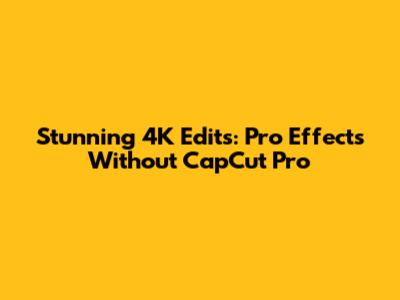 Stunning 4K Edits: Pro Effects Without CapCut Pro