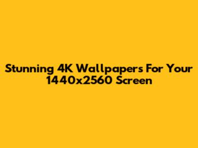Stunning 4K Wallpapers For Your 1440x2560 Screen