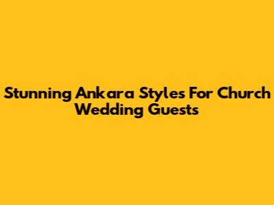 Stunning Ankara Styles For Church Wedding Guests