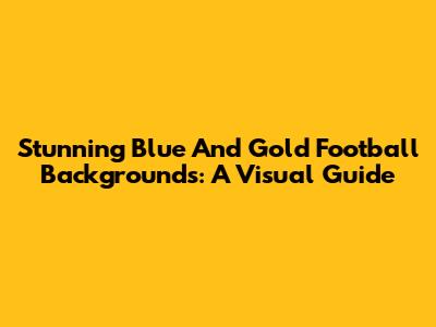 Stunning Blue And Gold Football Backgrounds: A Visual Guide