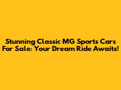 Stunning Classic MG Sports Cars For Sale: Your Dream Ride Awaits!