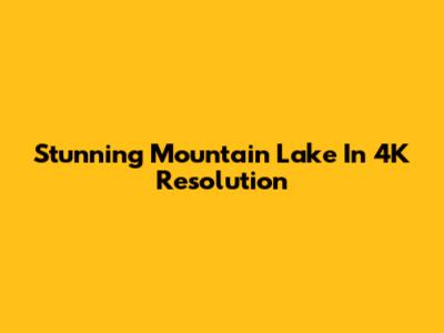 Stunning Mountain Lake In 4K Resolution