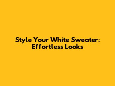 Style Your White Sweater: Effortless Looks