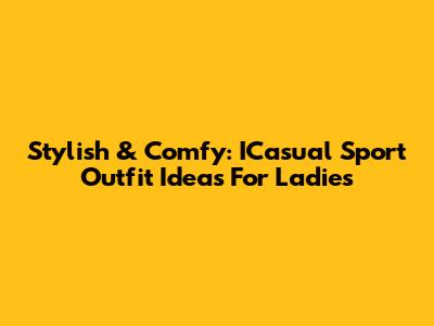 Stylish & Comfy: ICasual Sport Outfit Ideas For Ladies