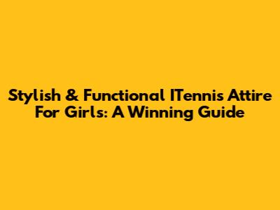 Stylish & Functional ITennis Attire For Girls: A Winning Guide