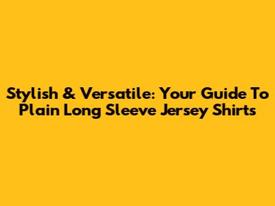 Stylish & Versatile: Your Guide To Plain Long Sleeve Jersey Shirts