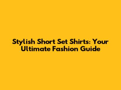 Stylish Short Set Shirts: Your Ultimate Fashion Guide