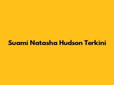 Suami Natasha Hudson Terkini