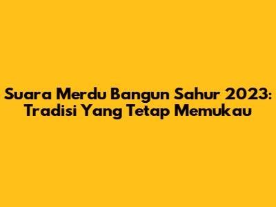 Suara Merdu Bangun Sahur 2023: Tradisi Yang Tetap Memukau