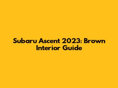 Subaru Ascent 2023: Brown Interior Guide