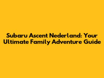 Subaru Ascent Nederland: Your Ultimate Family Adventure Guide