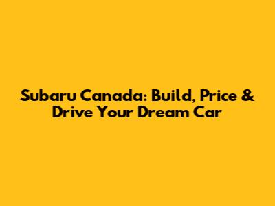 Subaru Canada: Build, Price & Drive Your Dream Car
