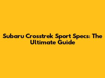 Subaru Crosstrek Sport Specs: The Ultimate Guide