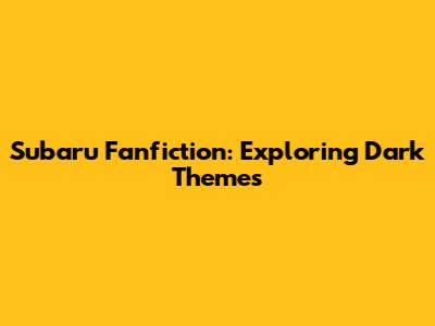 Subaru Fanfiction: Exploring Dark Themes