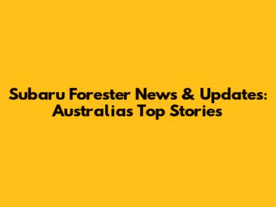 Subaru Forester News & Updates: Australia's Top Stories