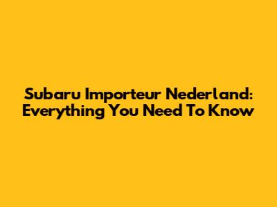 Subaru Importeur Nederland: Everything You Need To Know