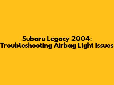 Subaru Legacy 2004: Troubleshooting Airbag Light Issues